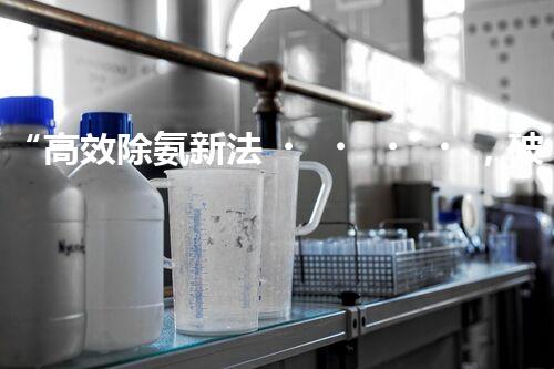 “高效除氨新法，破解氨氮廢水超標(biāo)難題”
